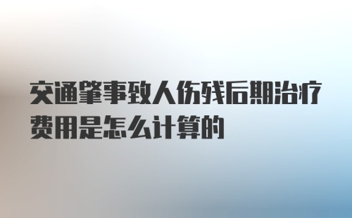 交通肇事致人伤残后期治疗费用是怎么计算的