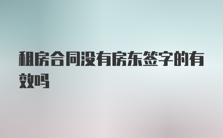 租房合同没有房东签字的有效吗