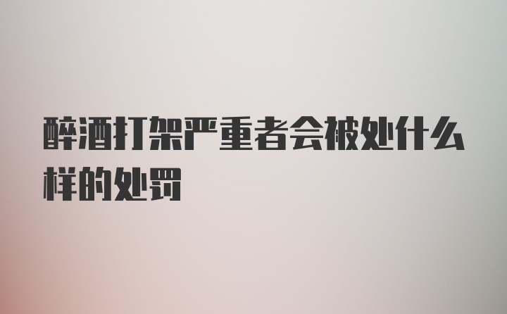 醉酒打架严重者会被处什么样的处罚