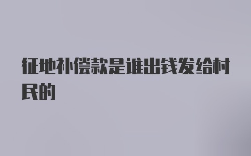 征地补偿款是谁出钱发给村民的