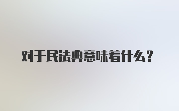 对于民法典意味着什么?