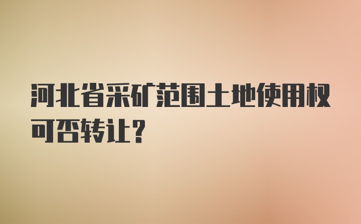 河北省采矿范围土地使用权可否转让？