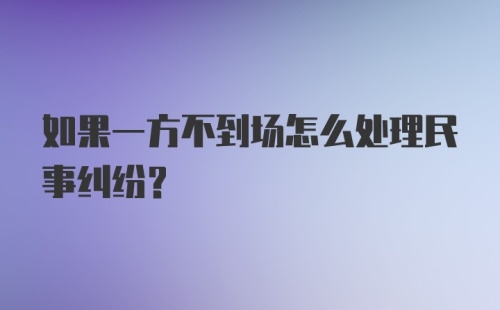 如果一方不到场怎么处理民事纠纷？