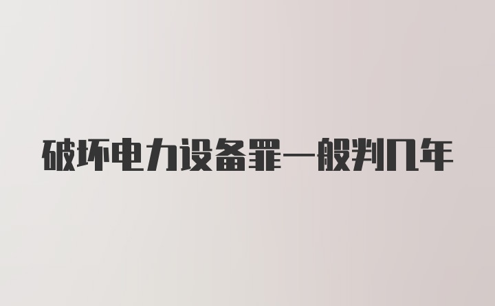 破坏电力设备罪一般判几年