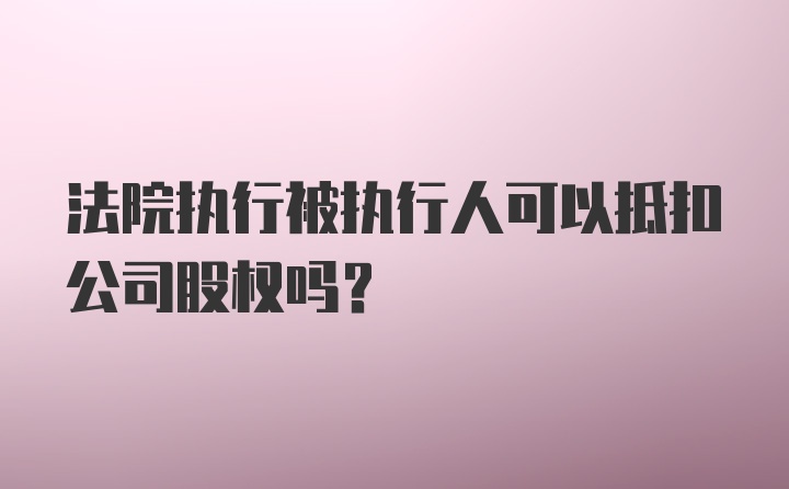 法院执行被执行人可以抵扣公司股权吗？