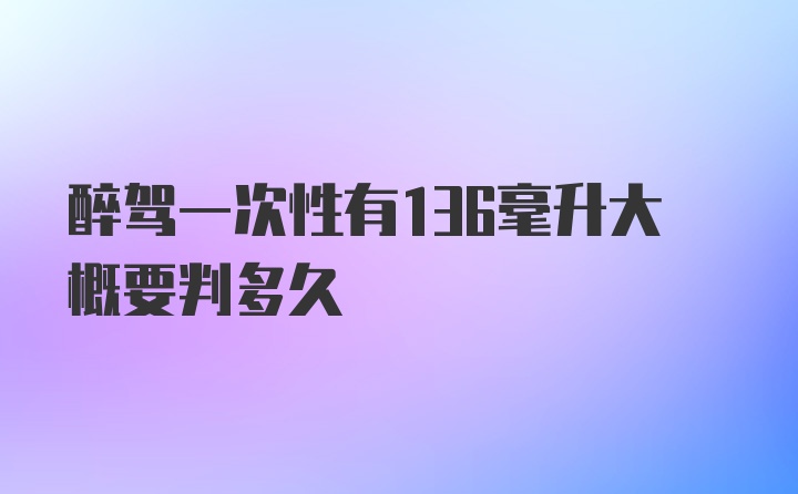 醉驾一次性有136毫升大概要判多久