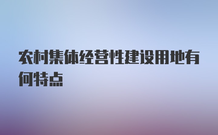 农村集体经营性建设用地有何特点