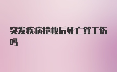 突发疾病抢救后死亡算工伤吗