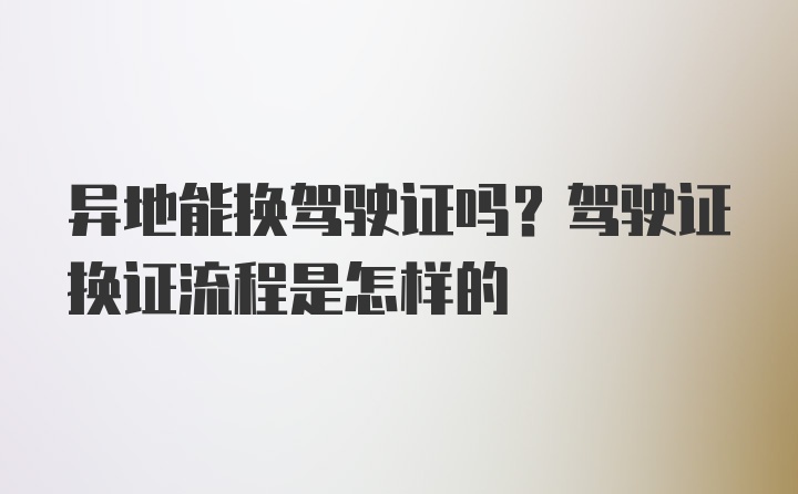 异地能换驾驶证吗？驾驶证换证流程是怎样的