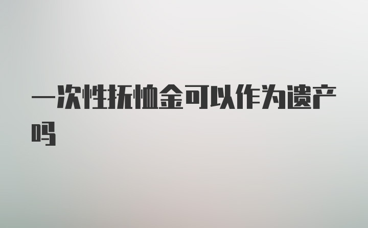 一次性抚恤金可以作为遗产吗