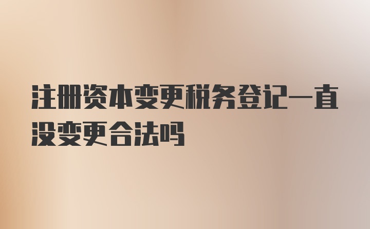 注册资本变更税务登记一直没变更合法吗