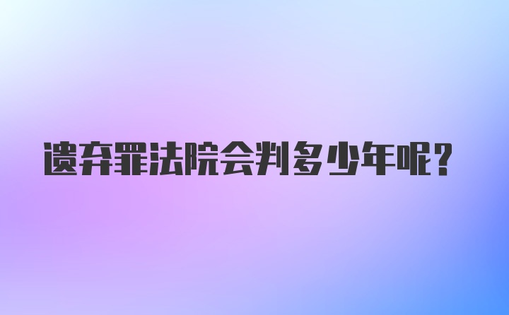 遗弃罪法院会判多少年呢？