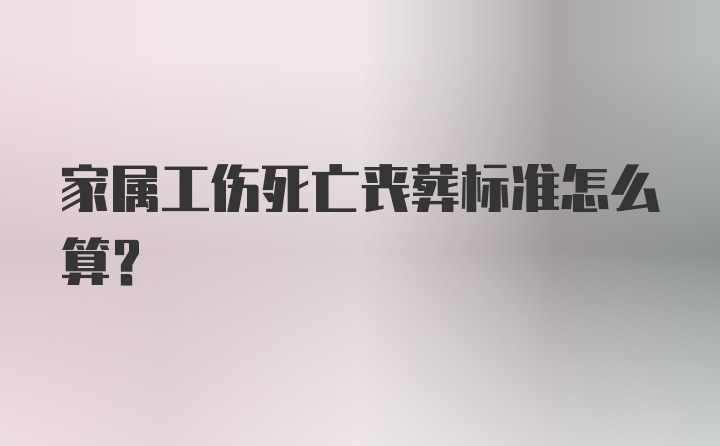 家属工伤死亡丧葬标准怎么算？