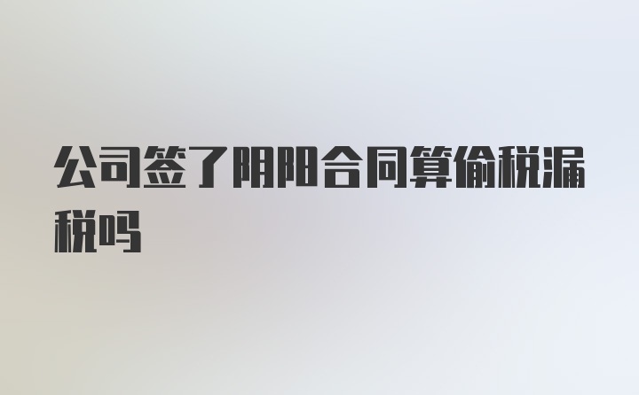 公司签了阴阳合同算偷税漏税吗