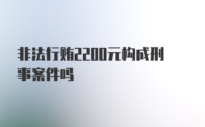 非法行贿2200元构成刑事案件吗