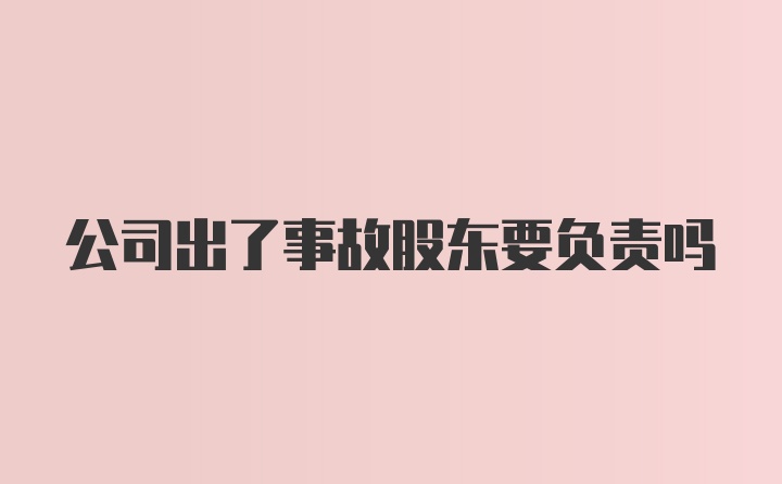 公司出了事故股东要负责吗