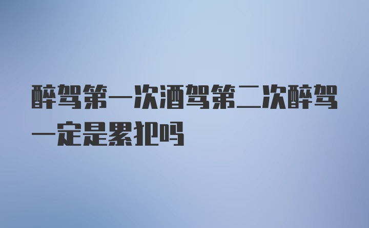 醉驾第一次酒驾第二次醉驾一定是累犯吗