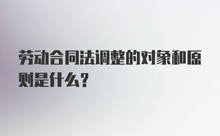 劳动合同法调整的对象和原则是什么？