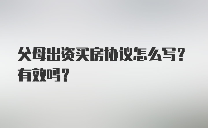 父母出资买房协议怎么写？有效吗？