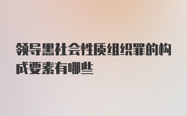 领导黑社会性质组织罪的构成要素有哪些