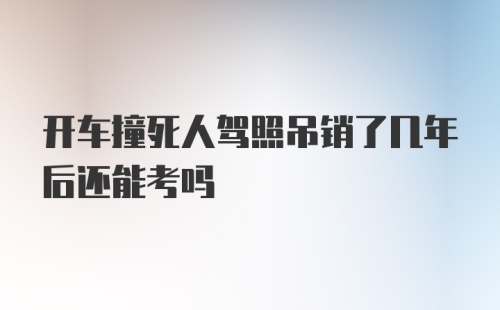 开车撞死人驾照吊销了几年后还能考吗