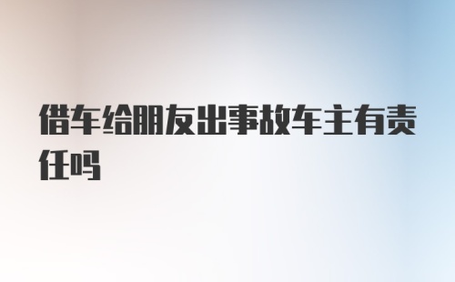 借车给朋友出事故车主有责任吗