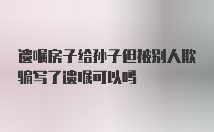 遗嘱房子给孙子但被别人欺骗写了遗嘱可以吗