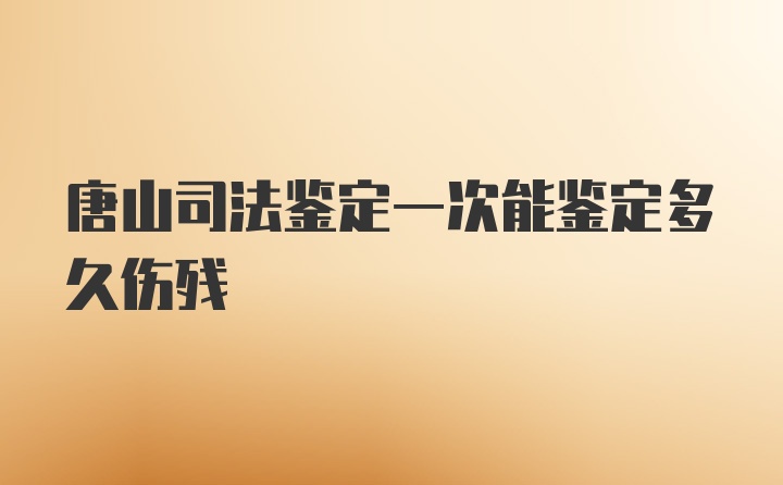 唐山司法鉴定一次能鉴定多久伤残