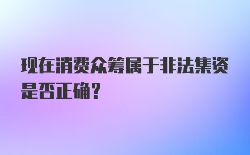 现在消费众筹属于非法集资是否正确？