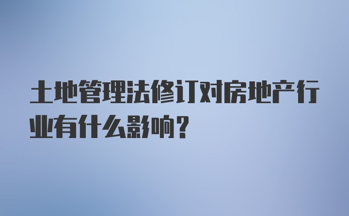 土地管理法修订对房地产行业有什么影响？