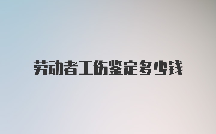 劳动者工伤鉴定多少钱