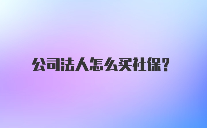 公司法人怎么买社保？