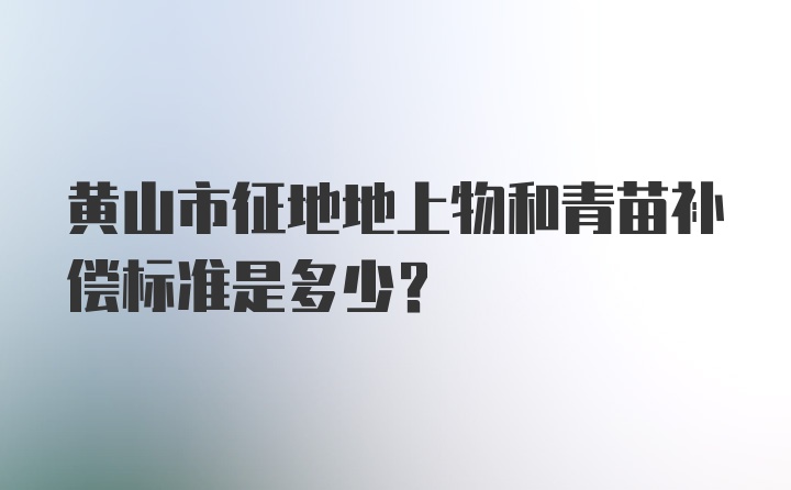 黄山市征地地上物和青苗补偿标准是多少?