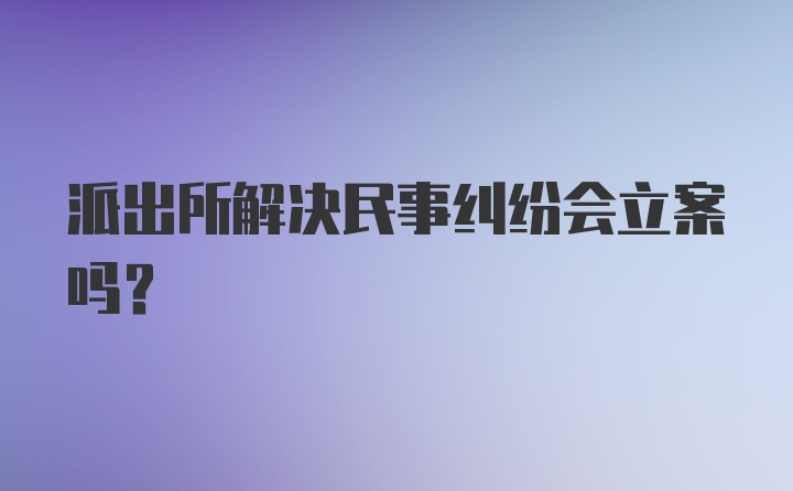 派出所解决民事纠纷会立案吗？