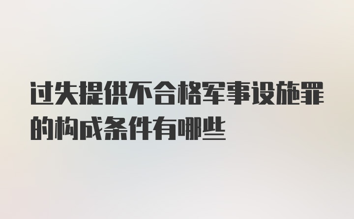 过失提供不合格军事设施罪的构成条件有哪些