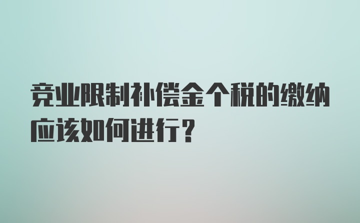 竞业限制补偿金个税的缴纳应该如何进行？