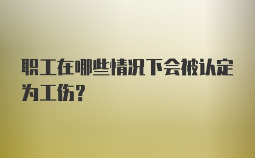 职工在哪些情况下会被认定为工伤？