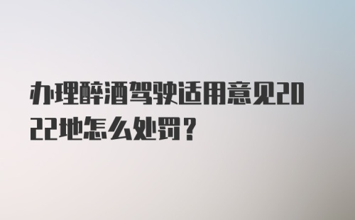 办理醉酒驾驶适用意见2022地怎么处罚？