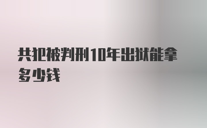 共犯被判刑10年出狱能拿多少钱