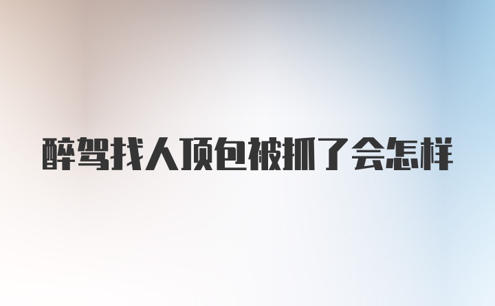 醉驾找人顶包被抓了会怎样