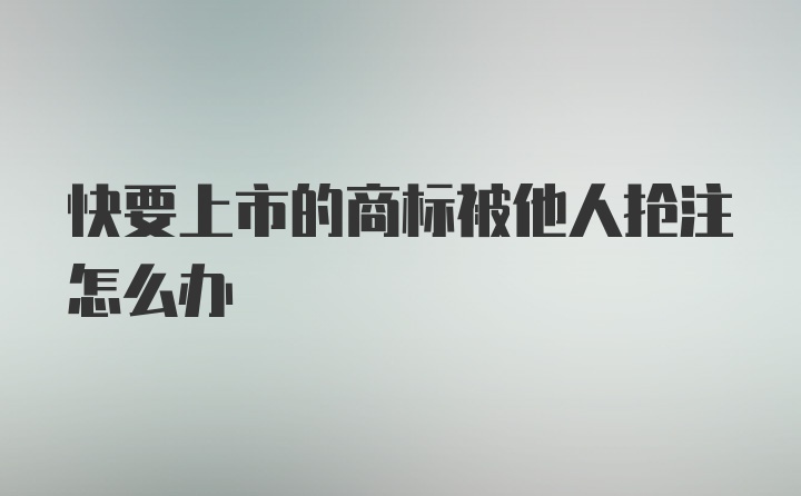 快要上市的商标被他人抢注怎么办