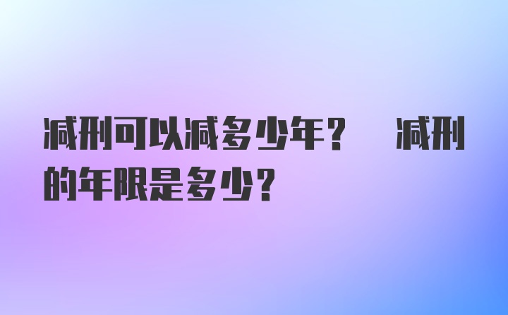 减刑可以减多少年? 减刑的年限是多少?