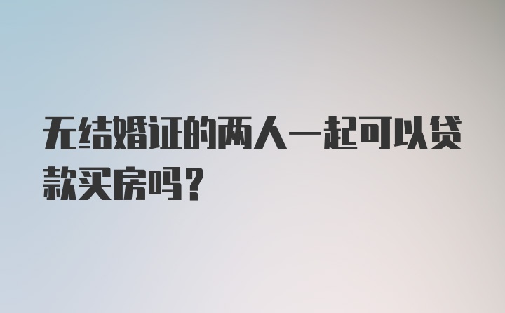 无结婚证的两人一起可以贷款买房吗？