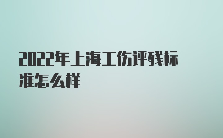 2022年上海工伤评残标准怎么样