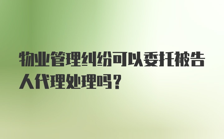 物业管理纠纷可以委托被告人代理处理吗?