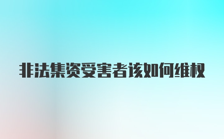 非法集资受害者该如何维权