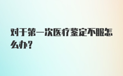 对于第一次医疗鉴定不服怎么办？