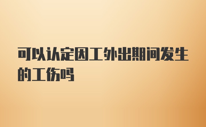 可以认定因工外出期间发生的工伤吗