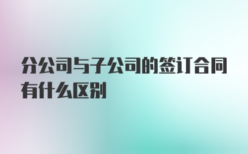 分公司与子公司的签订合同有什么区别