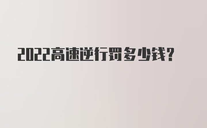 2022高速逆行罚多少钱？